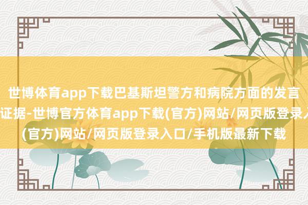 世博体育app下载巴基斯坦警方和病院方面的发言东说念主向总台记者证据-世博官方体育app下载(官方)网站/网页版登录入口/手机版最新下载