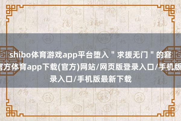 shibo体育游戏app平台堕入＂求援无门＂的窘境-世博官方体育app下载(官方)网站/网页版登录入口/手机版最新下载