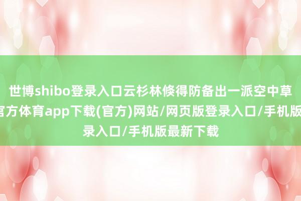 世博shibo登录入口云杉林倏得防备出一派空中草原-世博官方体育app下载(官方)网站/网页版登录入口/手机版最新下载