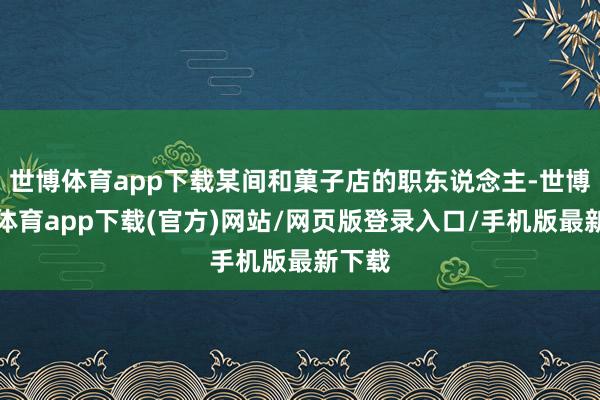 世博体育app下载某间和菓子店的职东说念主-世博官方体育app下载(官方)网站/网页版登录入口/手机版最新下载