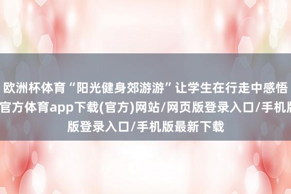 欧洲杯体育“阳光健身郊游游”让学生在行走中感悟成长-世博官方体育app下载(官方)网站/网页版登录入口/手机版最新下载