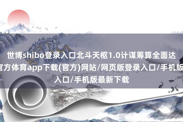 世博shibo登录入口北斗天枢1.0计谋筹算全面达成-世博官方体育app下载(官方)网站/网页版登录入口/手机版最新下载