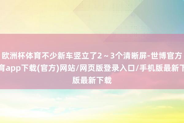 欧洲杯体育不少新车竖立了2~3个清晰屏-世博官方体育app下载(官方)网站/网页版登录入口/手机版最新下载