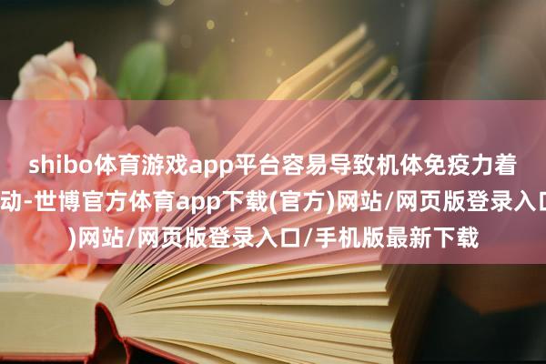 shibo体育游戏app平台容易导致机体免疫力着落、内分泌出现波动-世博官方体育app下载(官方)网站/网页版登录入口/手机版最新下载