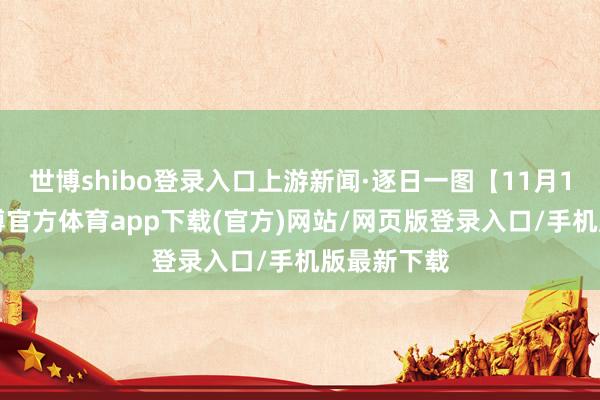 世博shibo登录入口上游新闻·逐日一图【11月18日】-世博官方体育app下载(官方)网站/网页版登录入口/手机版最新下载