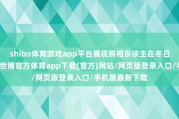 shibo体育游戏app平台展现照相东谈主在冬日里的所见所感-世博官方体育app下载(官方)网站/网页版登录入口/手机版最新下载