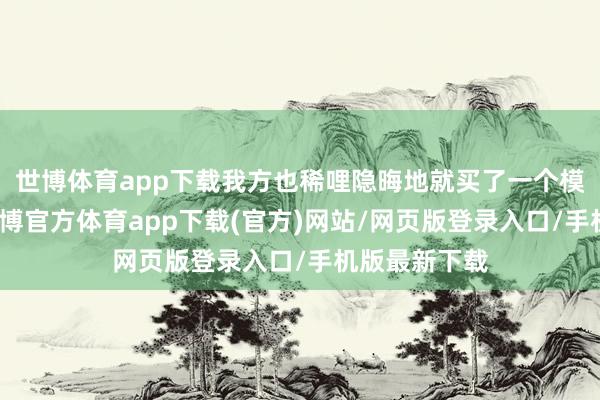 世博体育app下载我方也稀哩隐晦地就买了一个模特回家了-世博官方体育app下载(官方)网站/网页版登录入口/手机版最新下载