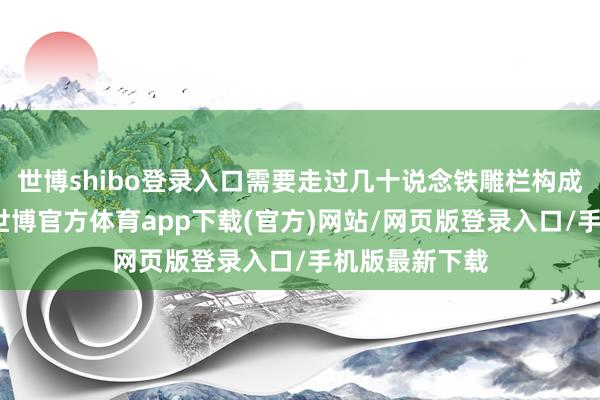 世博shibo登录入口需要走过几十说念铁雕栏构成的缓冲地带-世博官方体育app下载(官方)网站/网页版登录入口/手机版最新下载