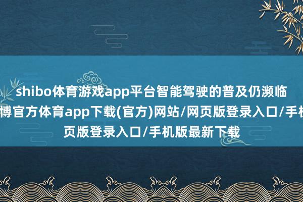 shibo体育游戏app平台智能驾驶的普及仍濒临诸多挑战-世博官方体育app下载(官方)网站/网页版登录入口/手机版最新下载