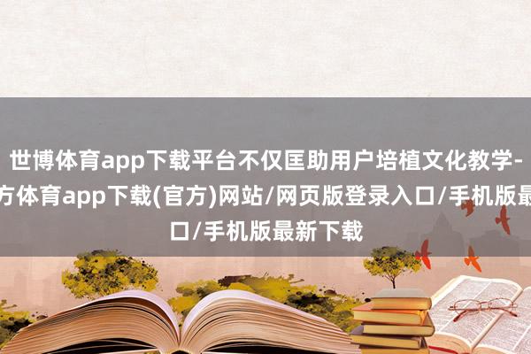世博体育app下载平台不仅匡助用户培植文化教学-世博官方体育app下载(官方)网站/网页版登录入口/手机版最新下载