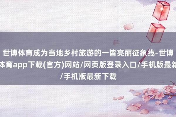 世博体育成为当地乡村旅游的一皆亮丽征象线-世博官方体育app下载(官方)网站/网页版登录入口/手机版最新下载