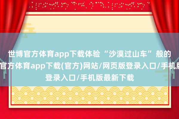 世博官方体育app下载体验 “沙漠过山车” 般的冲沙-世博官方体育app下载(官方)网站/网页版登录入口/手机版最新下载