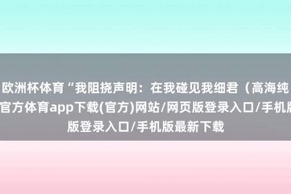 欧洲杯体育“我阻挠声明：在我碰见我细君（高海纯）前-世博官方体育app下载(官方)网站/网页版登录入口/手机版最新下载