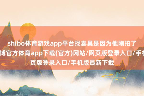 shibo体育游戏app平台找秦昊是因为他刚拍了大火的剧-世博官方体育app下载(官方)网站/网页版登录入口/手机版最新下载