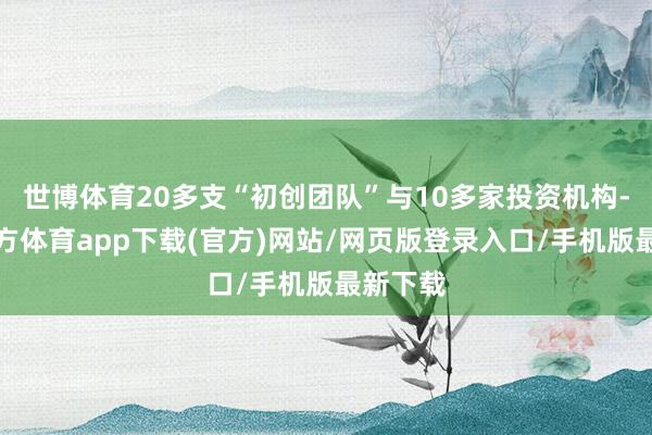 世博体育20多支“初创团队”与10多家投资机构-世博官方体育app下载(官方)网站/网页版登录入口/手机版最新下载