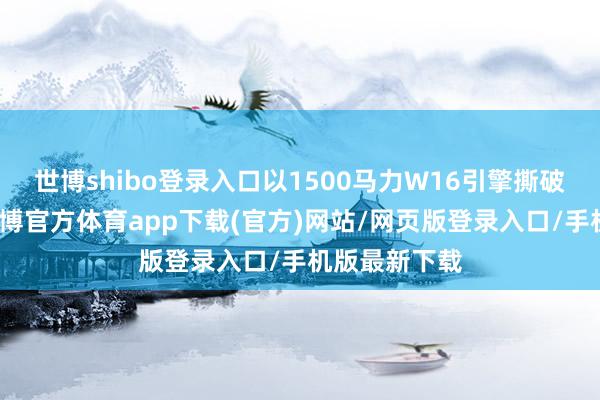 世博shibo登录入口以1500马力W16引擎撕破物理规章-世博官方体育app下载(官方)网站/网页版登录入口/手机版最新下载