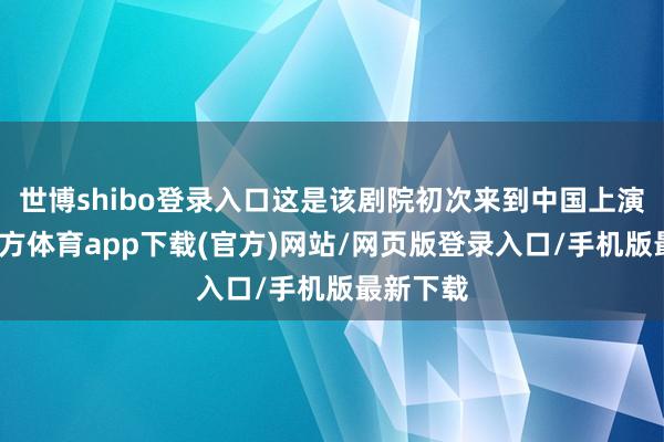 世博shibo登录入口这是该剧院初次来到中国上演-世博官方体育app下载(官方)网站/网页版登录入口/手机版最新下载