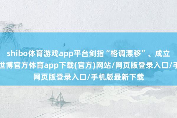 shibo体育游戏app平台剑指“格调漂移”、成立“基准为锚”-世博官方体育app下载(官方)网站/网页版登录入口/手机版最新下载