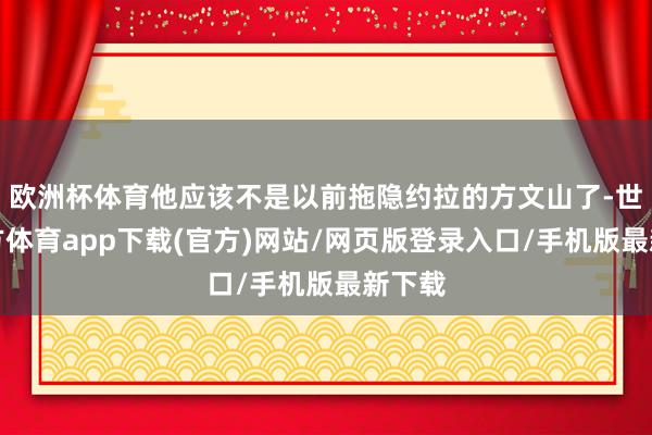欧洲杯体育他应该不是以前拖隐约拉的方文山了-世博官方体育app下载(官方)网站/网页版登录入口/手机版最新下载