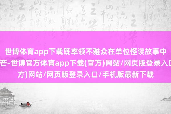 世博体育app下载既率领不雅众在单位怪谈故事中探寻东说念主性光芒-世博官方体育app下载(官方)网站/网页版登录入口/手机版最新下载