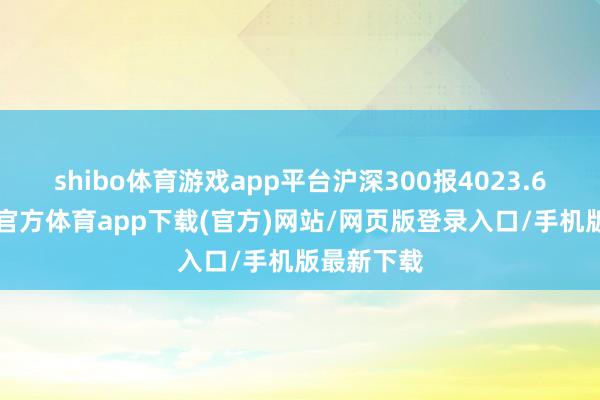 shibo体育游戏app平台沪深300报4023.61点-世博官方体育app下载(官方)网站/网页版登录入口/手机版最新下载