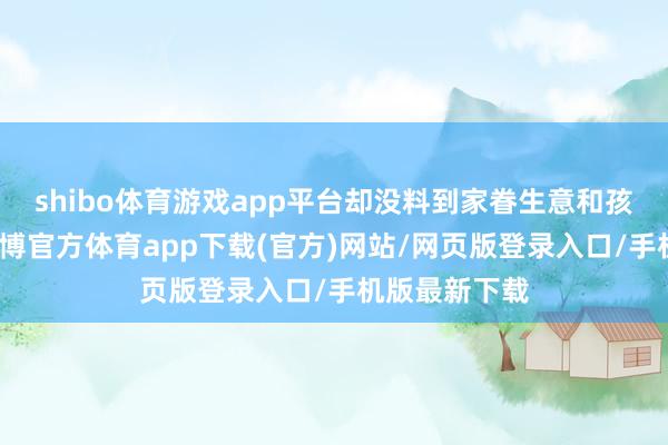 shibo体育游戏app平台却没料到家眷生意和孩子的学业-世博官方体育app下载(官方)网站/网页版登录入口/手机版最新下载