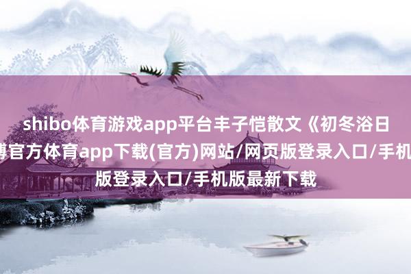shibo体育游戏app平台丰子恺散文《初冬浴日漫感》-世博官方体育app下载(官方)网站/网页版登录入口/手机版最新下载