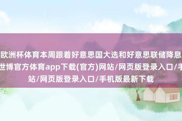 欧洲杯体育本周跟着好意思国大选和好意思联储降息“靴子落地”-世博官方体育app下载(官方)网站/网页版登录入口/手机版最新下载