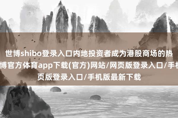 世博shibo登录入口内地投资者成为港股商场的热切参与者-世博官方体育app下载(官方)网站/网页版登录入口/手机版最新下载