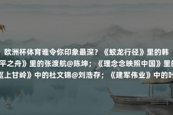 欧洲杯体育谁令你印象最深？《蛟龙行径》里的韩骁@于适Yosh；《和平之舟》里的张渡航@陈坤；《理念念映照中国》里的关崇贵@成毅；《上甘岭》中的杜文锦@刘浩存；《建军伟业》中的叶挺@欧豪；《爱上特种兵》里的梁牧泽@Johnny黄景瑜；《志愿军》里的李念念@朱一龙；《特战荣耀》里的燕破岳@杨洋；《海天雄鹰》里的谢振宇@朱亚文……一谈来驳斥区扣问～（光明网）-世博官方体育app下载(官方)网站/网页版登