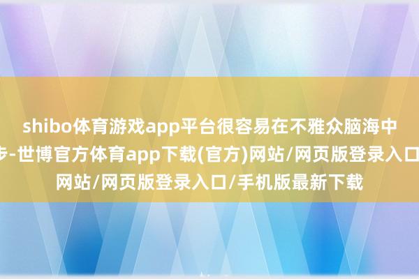 shibo体育游戏app平台很容易在不雅众脑海中留住思绪;第三步-世博官方体育app下载(官方)网站/网页版登录入口/手机版最新下载
