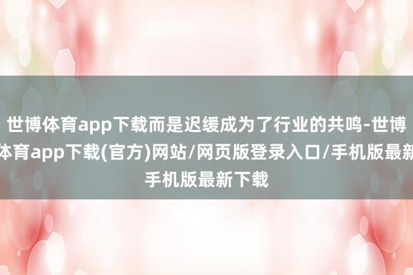 世博体育app下载而是迟缓成为了行业的共鸣-世博官方体育app下载(官方)网站/网页版登录入口/手机版最新下载