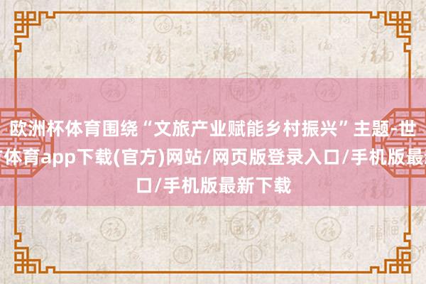欧洲杯体育围绕“文旅产业赋能乡村振兴”主题-世博官方体育app下载(官方)网站/网页版登录入口/手机版最新下载