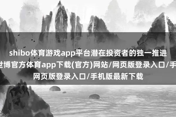 shibo体育游戏app平台潜在投资者的独一推进为应伟先生-世博官方体育app下载(官方)网站/网页版登录入口/手机版最新下载