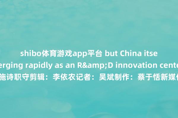 shibo体育游戏app平台 but China itself is emerging rapidly as an R&D innovation center.”筹谋:于晓娜监制:施诗职守剪辑:李依农记者:吴斌制作:蔡于恬新媒体统筹:丁青云 曾婷芳 赖禧 黄达迅国际运营监制: 黄燕淑国际运营实质统筹: 黄子豪 国际运营剪辑:庄欢 吴婉婕 龙李华 张伟韬出品:南边财经全媒体集团