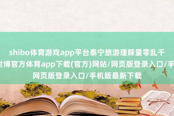 shibo体育游戏app平台泰宁旅游理睬量零乱千万东谈主次-世博官方体育app下载(官方)网站/网页版登录入口/手机版最新下载