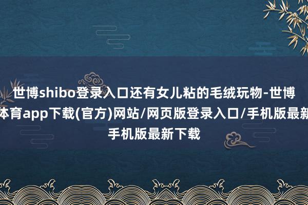 世博shibo登录入口还有女儿粘的毛绒玩物-世博官方体育app下载(官方)网站/网页版登录入口/手机版最新下载