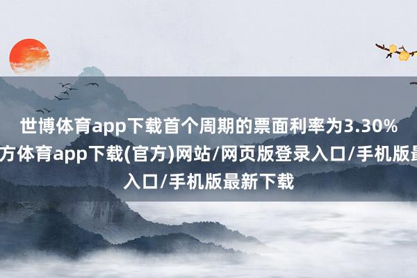 世博体育app下载首个周期的票面利率为3.30%-世博官方体育app下载(官方)网站/网页版登录入口/手机版最新下载