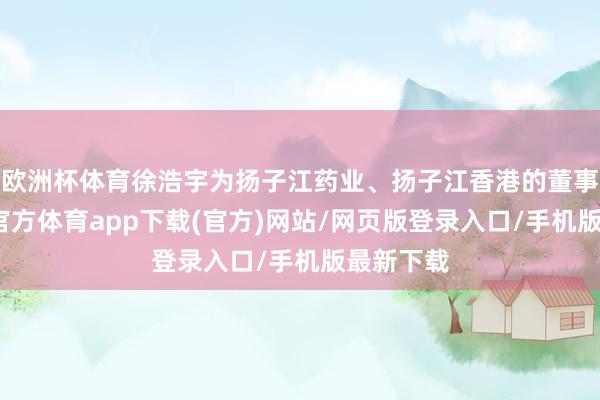 欧洲杯体育徐浩宇为扬子江药业、扬子江香港的董事长-世博官方体育app下载(官方)网站/网页版登录入口/手机版最新下载