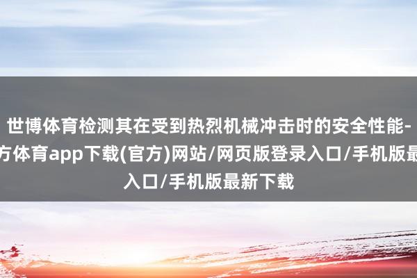 世博体育检测其在受到热烈机械冲击时的安全性能-世博官方体育app下载(官方)网站/网页版登录入口/手机版最新下载