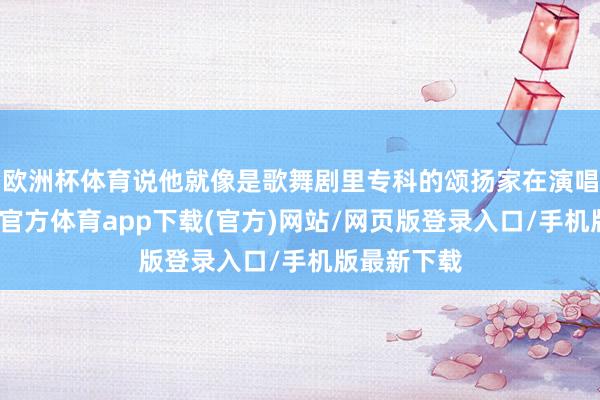 欧洲杯体育说他就像是歌舞剧里专科的颂扬家在演唱相同-世博官方体育app下载(官方)网站/网页版登录入口/手机版最新下载