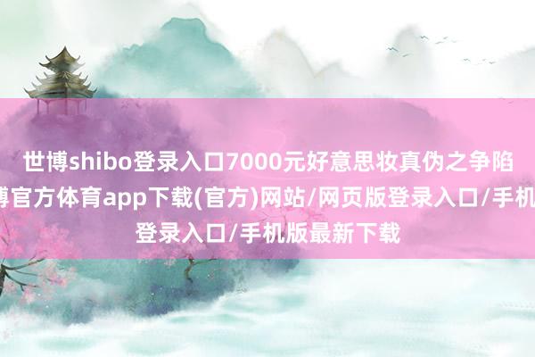 世博shibo登录入口7000元好意思妆真伪之争陷罗生门-世博官方体育app下载(官方)网站/网页版登录入口/手机版最新下载