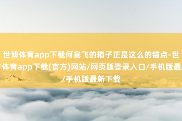 世博体育app下载何赛飞的箱子正是这么的锚点-世博官方体育app下载(官方)网站/网页版登录入口/手机版最新下载