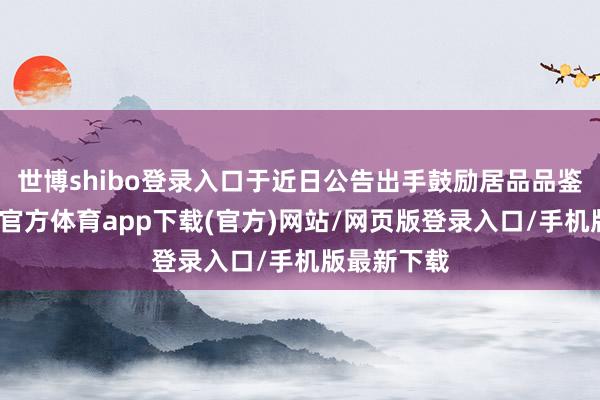 世博shibo登录入口于近日公告出手鼓励居品品鉴行径-世博官方体育app下载(官方)网站/网页版登录入口/手机版最新下载