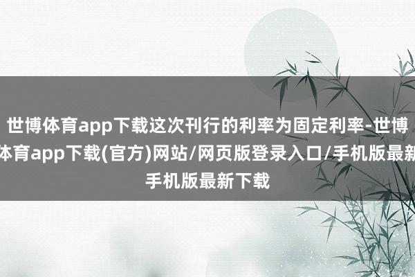 世博体育app下载这次刊行的利率为固定利率-世博官方体育app下载(官方)网站/网页版登录入口/手机版最新下载