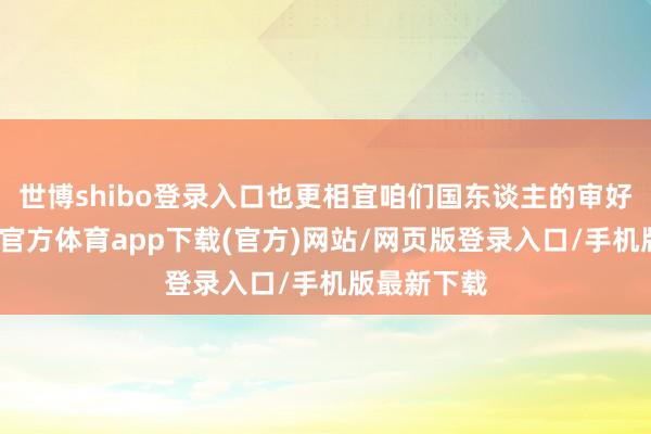 世博shibo登录入口也更相宜咱们国东谈主的审好意思-世博官方体育app下载(官方)网站/网页版登录入口/手机版最新下载