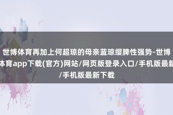 世博体育再加上何超琼的母亲蓝琼缨脾性强势-世博官方体育app下载(官方)网站/网页版登录入口/手机版最新下载