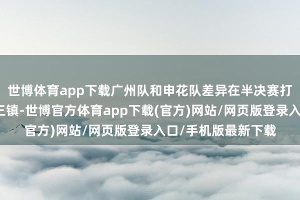 世博体育app下载广州队和申花队差异在半决赛打败山东泰山和武汉三镇-世博官方体育app下载(官方)网站/网页版登录入口/手机版最新下载