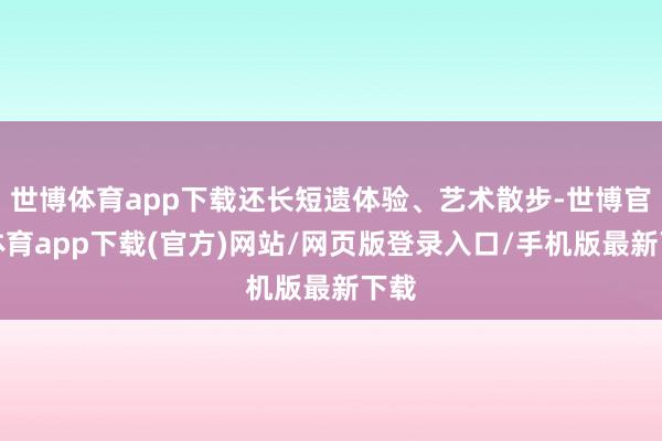 世博体育app下载还长短遗体验、艺术散步-世博官方体育app下载(官方)网站/网页版登录入口/手机版最新下载