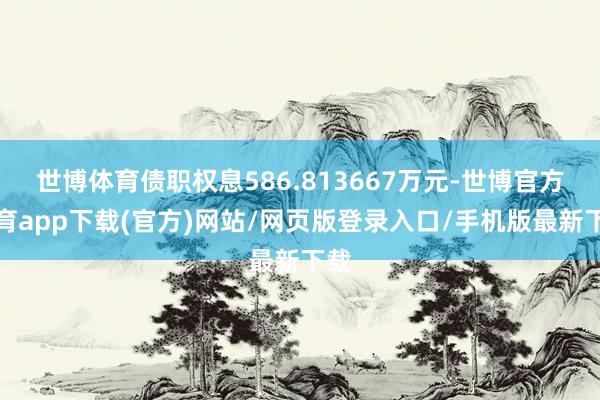 世博体育债职权息586.813667万元-世博官方体育app下载(官方)网站/网页版登录入口/手机版最新下载